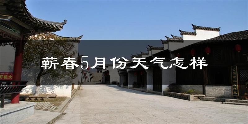 蕲春县5月份天气如何?很热吗?