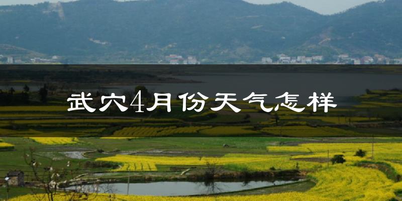 武穴市4月份天气如何?冷热情况怎么样?