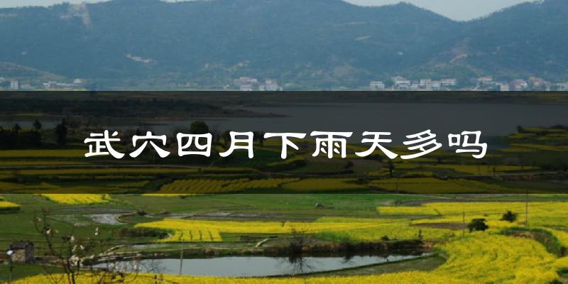 武穴四月下雨天多吗?武穴4月份降雨量多少?
