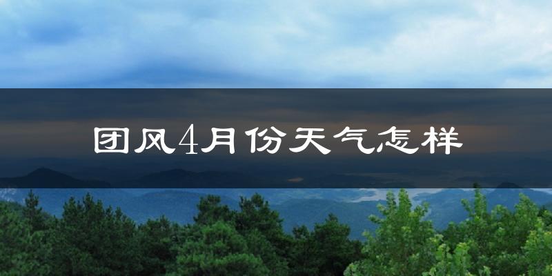 团风县4月份天气如何?冷热情况分析