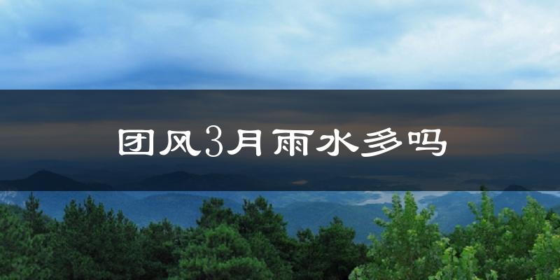 团风3月雨水多吗?