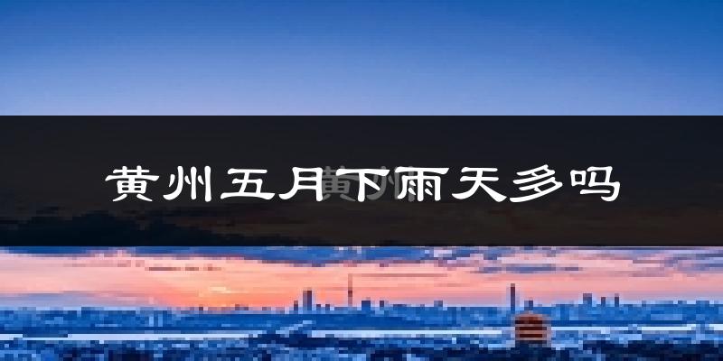 黄州五月下雨天多吗?黄州5月份降雨量多少?