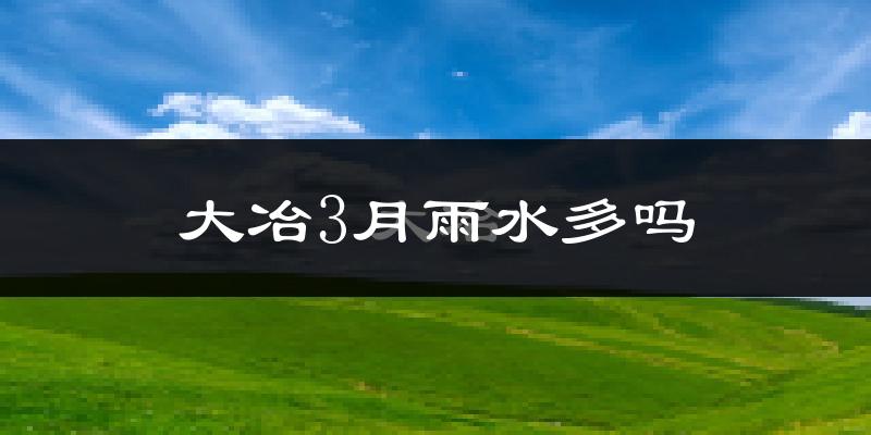 大冶3月雨水多吗?
