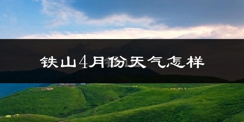 铁山4月份天气怎样?铁山四月冷吗?