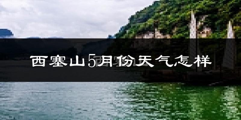 西塞山5月份天气怎样?西塞山五月冷不冷?