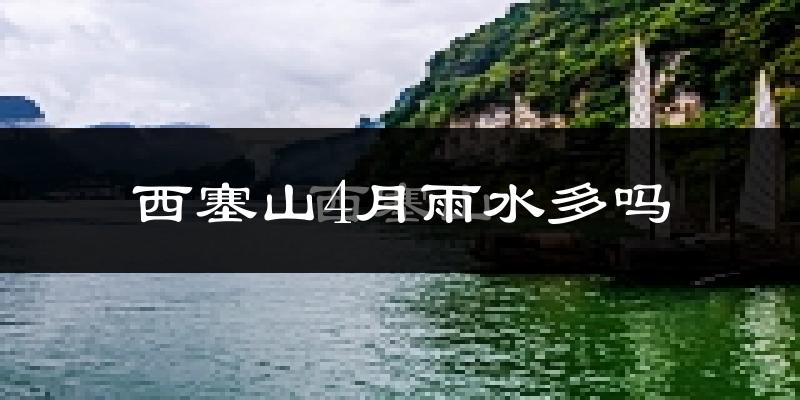 西塞山4月雨水多吗?