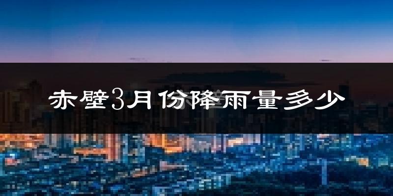 赤壁3月份降雨量多少?赤壁三月下雨多吗?