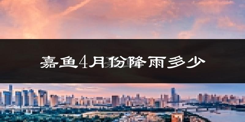 嘉鱼4月份降雨多少?