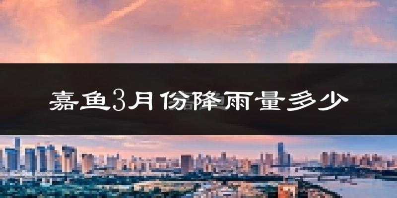 嘉鱼3月份降雨量多少?嘉鱼三月下雨多吗?