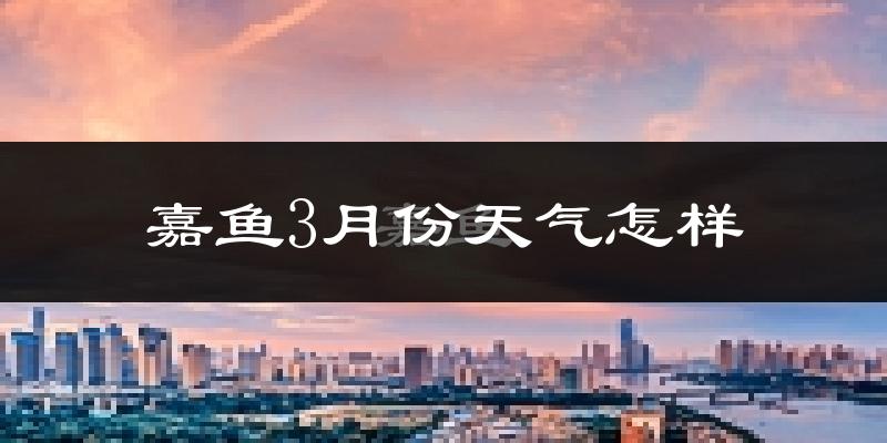 嘉鱼县3月份天气如何?冷热变化大吗?