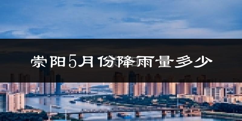 崇阳5月份降雨量多少?崇阳五月下雨多吗?