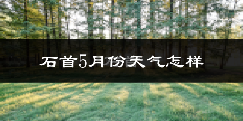 石首市5月份天气如何?很热吗?