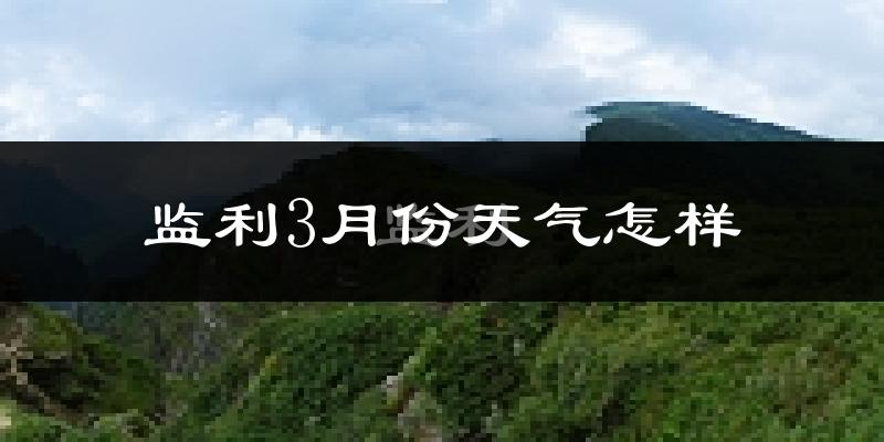 监利县3月份天气如何?冷热情况怎么样?