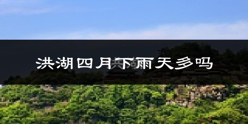 洪湖四月下雨天多吗?洪湖4月份降雨量多少?