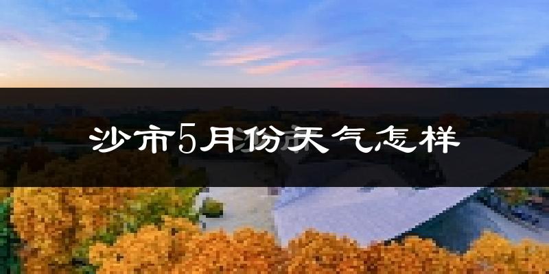 沙市5月份天气怎样?沙市五月冷不冷?