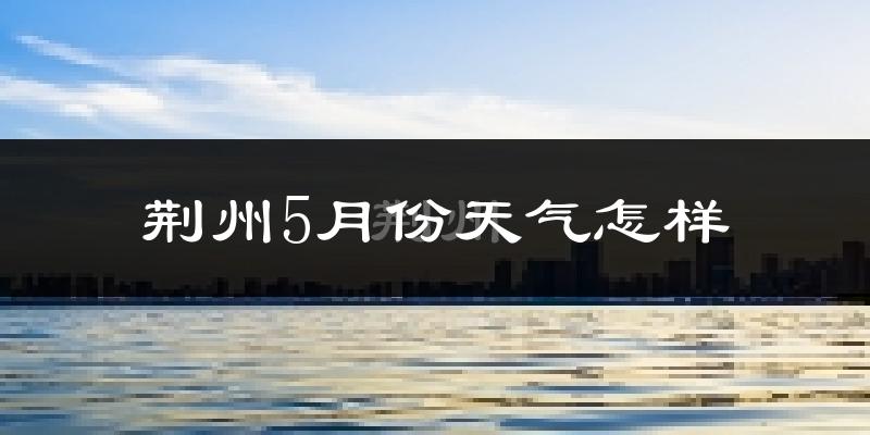 荆州5月份天气怎样?荆州五月冷吗?