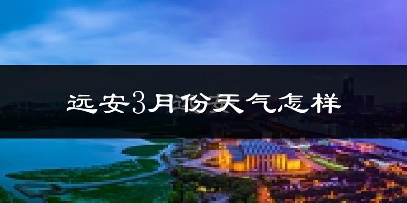 远安县3月份天气如何?冷热情况怎么样?