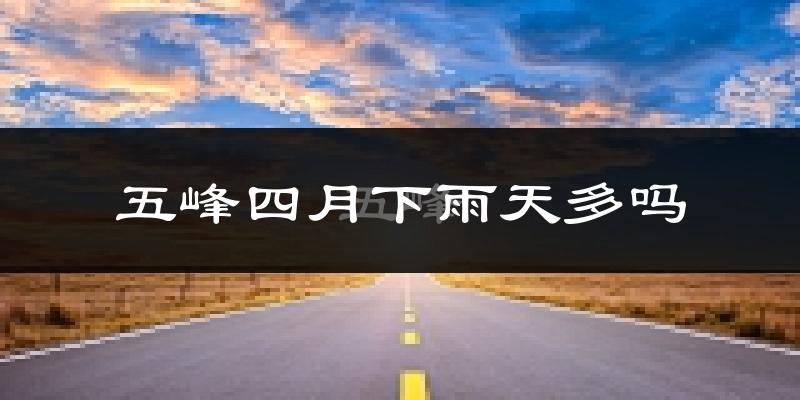 五峰四月下雨天多吗?五峰4月份降雨量多少?
