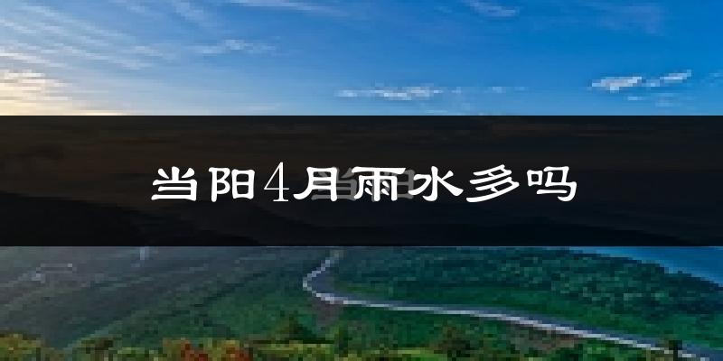 当阳4月雨水多吗?