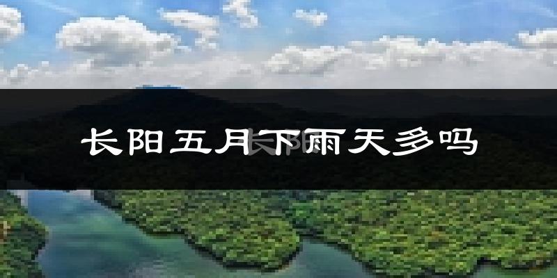 长阳五月下雨天多吗?长阳5月份降雨量多少?