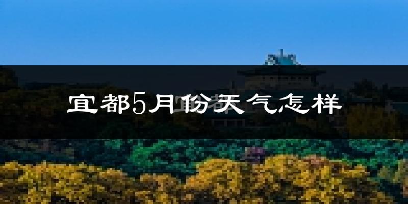 宜都市5月份天气如何?很热吗?
