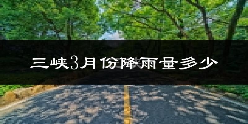 三峡3月份降雨量多少?三峡三月下雨多吗?