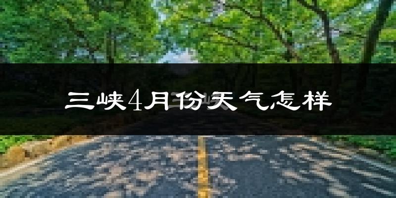 三峡地区4月份天气如何?冷热情况怎样?