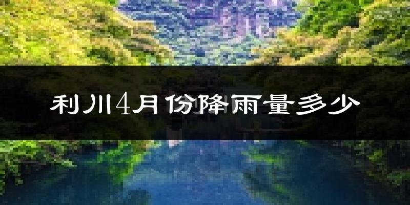 利川4月份降雨量多少?利川四月下雨多吗?