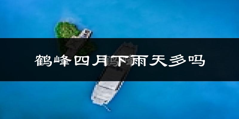 鹤峰四月下雨天多吗?鹤峰4月份降雨量多少?