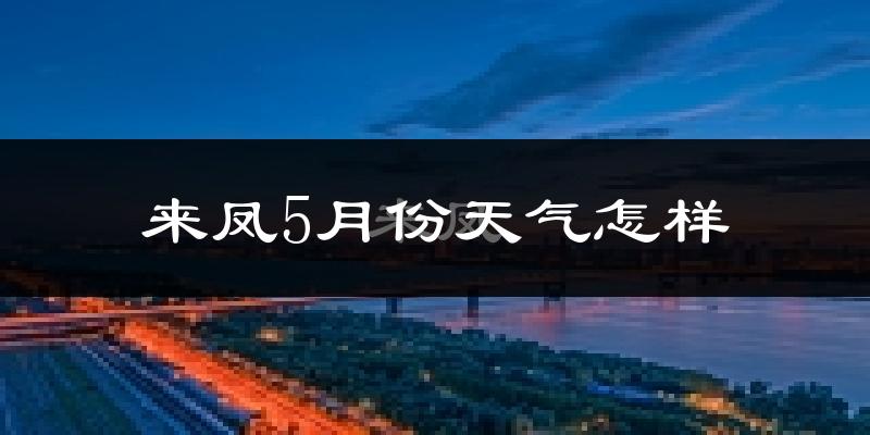 来凤县5月份天气如何?很热吗?
