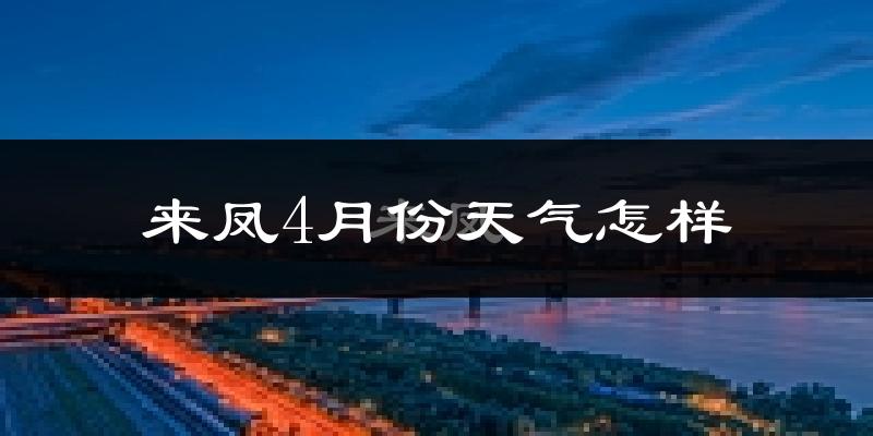 来凤县4月份天气如何?冷热情况怎么样?