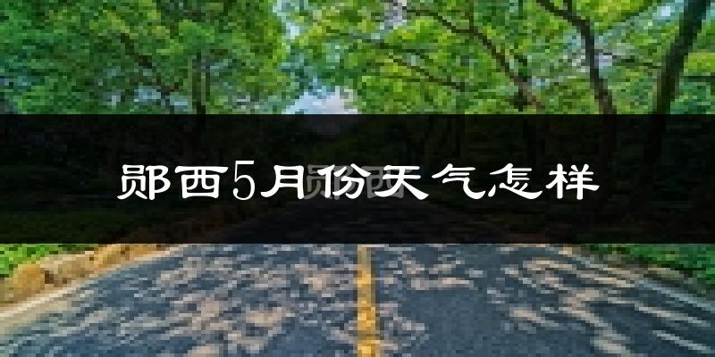 郧西县5月份天气如何?很热吗?