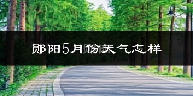郧阳5月份天气怎样?郧阳五月冷吗?
