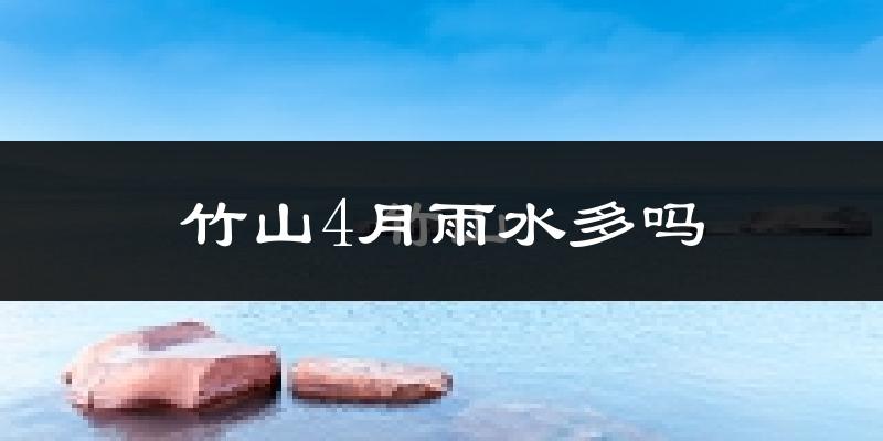 竹山4月雨水多吗?
