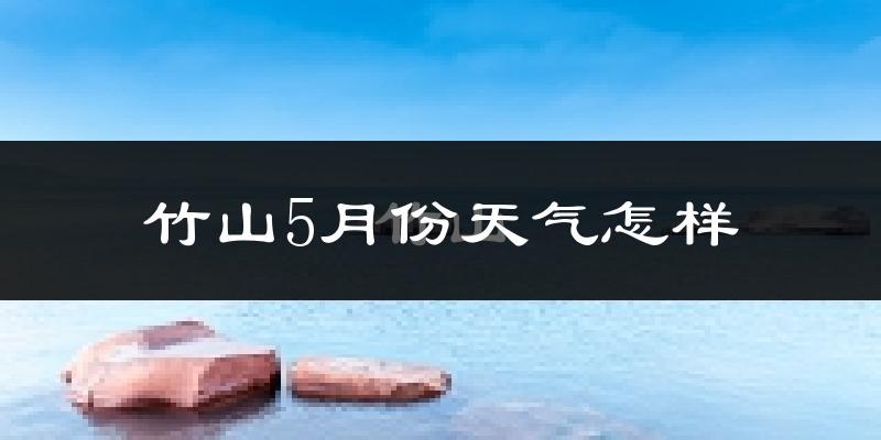 竹山县5月份天气如何?很热吗?