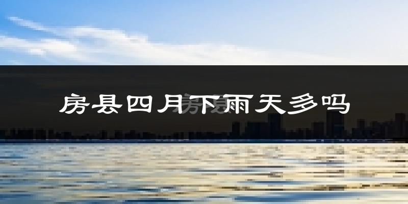 房县四月下雨天多吗?房县4月份降雨量多少?