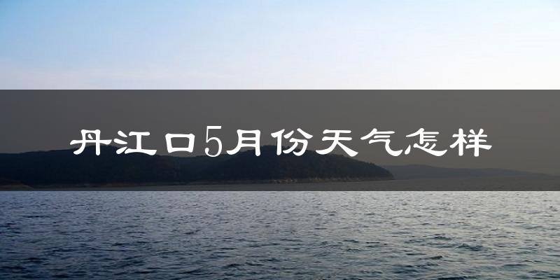 丹江口市5月天气如何?很热吗?