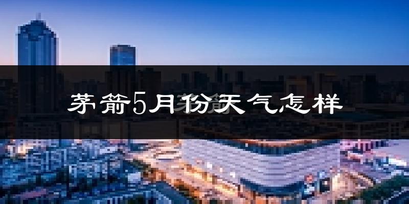 茅箭5月份天气怎样?茅箭五月冷不冷?