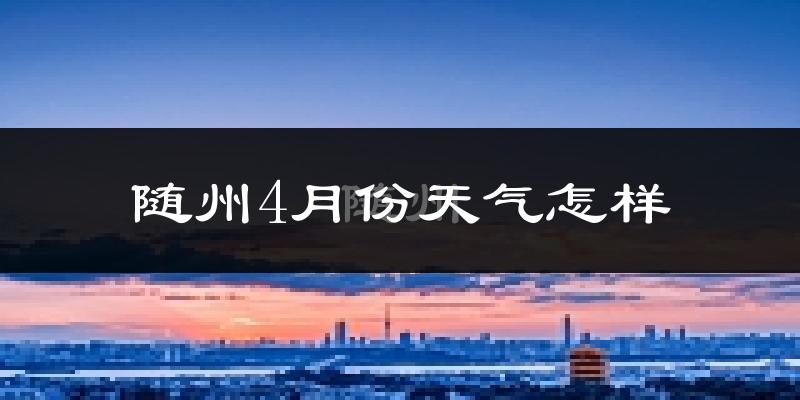 随州4月份天气如何?冷热情况怎么样?