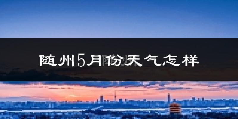 随州5月份天气如何?很热吗?