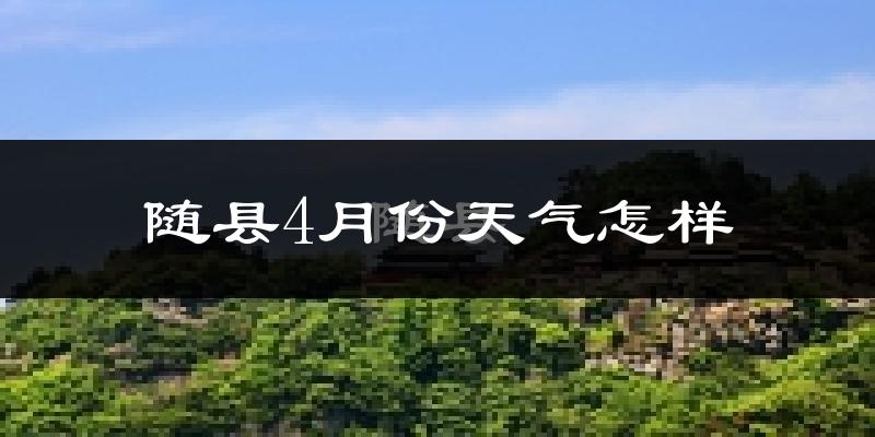 随县4月份天气如何?冷热情况怎么样?