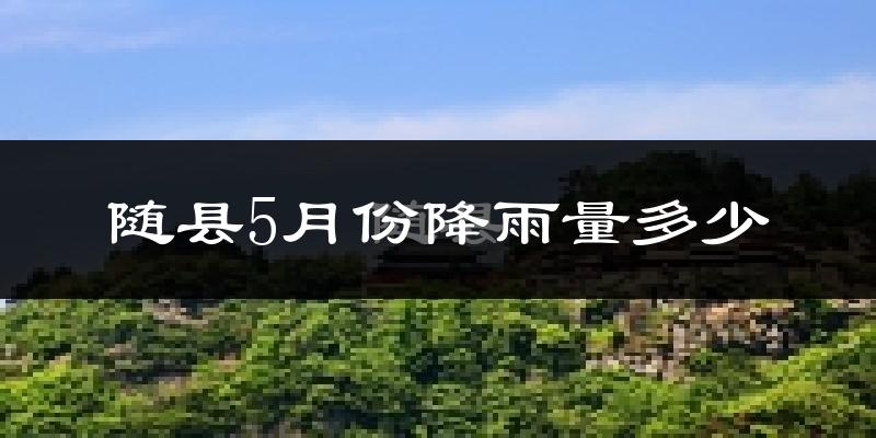 随县5月份降雨量多少?随县五月下雨多吗?