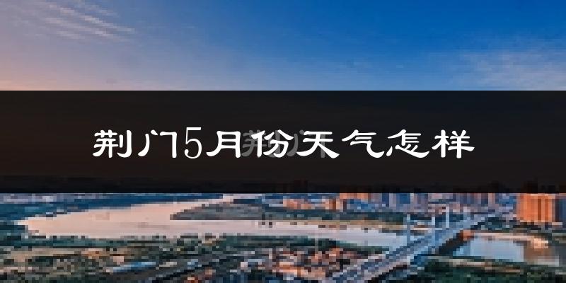 荆门5月份天气如何?很热吗?