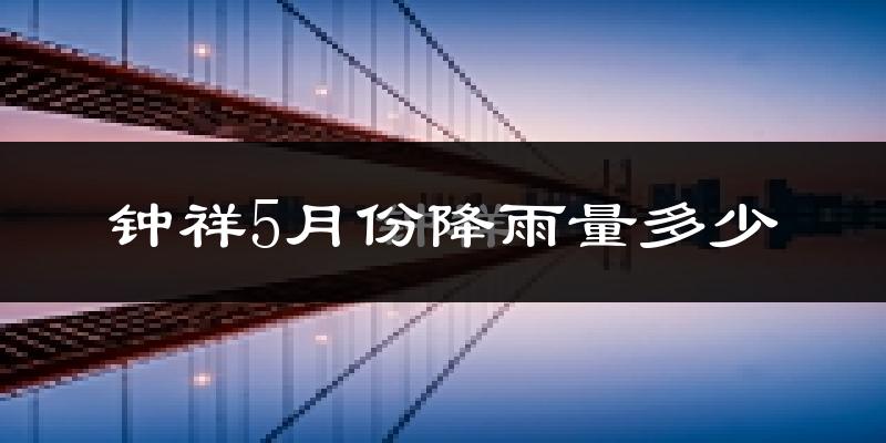 钟祥5月份降雨量多少?钟祥五月下雨多吗?