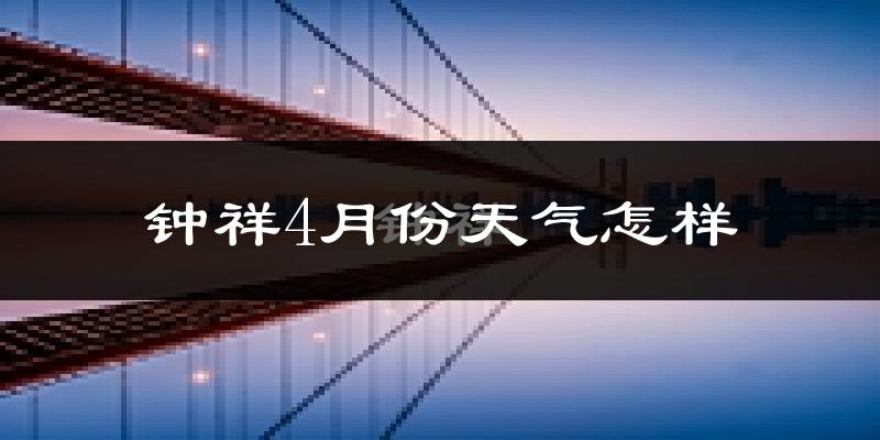 钟祥市4月份天气如何?冷热情况怎么样?