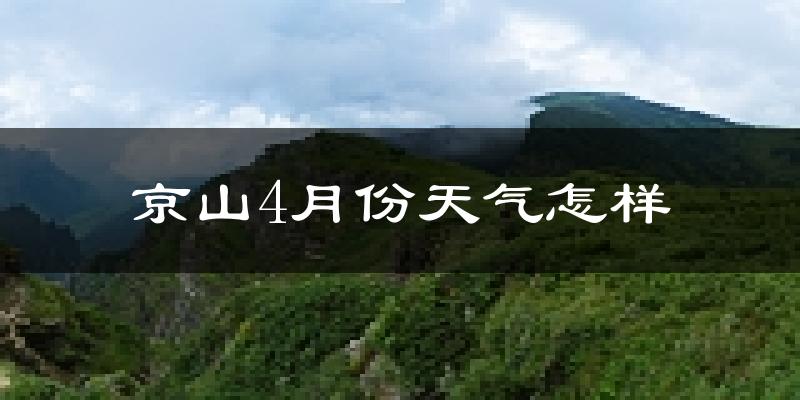 京山县4月份天气如何?冷热情况怎么样?