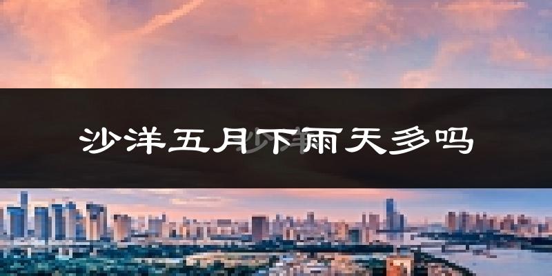 沙洋五月下雨天多吗?沙洋5月份降雨量多少?