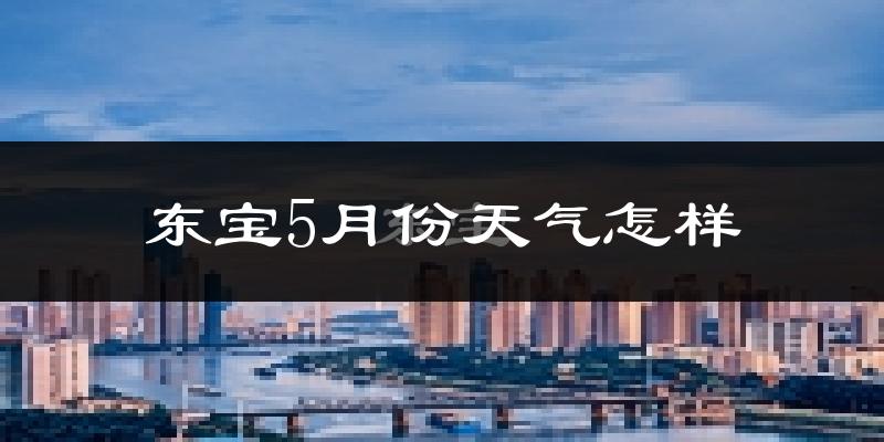 东宝5月份天气怎样?东宝五月冷不冷?