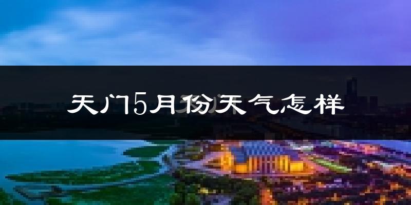 天门市5月天气如何?会很热吗?