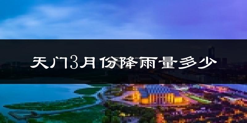 天门3月份降雨量多少?天门三月下雨多吗?